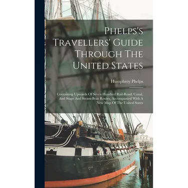 Phelps's Travellers' Guide Through The United States; Containing Upwards Of Seven Hundred Rail-road, Canal, And Stage And Steam-boat Routes, Accompani
