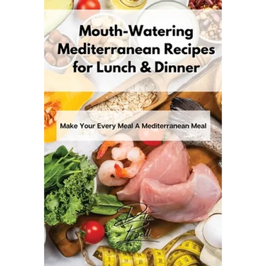 Mouth-Watering Mediterranean Recipes for Lunch & Dinner: Make Your Every Meal A Mediterranean Meal