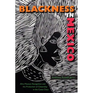 Blackness in Mexico: Afro-Mexican Recognition and the Production of Citizenship in the Costa Chica