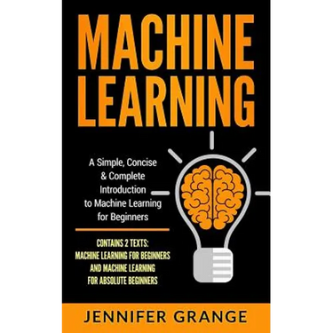 Machine Learning: A Simple, Concise & Complete Introduction to Machine Learning for Beginners (Contains 2 Texts: Machine Learning for Be