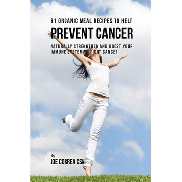 61 Organic Meal Recipes to Help Prevent Cancer: Naturally Strengthen and Boost Your Immune System to Fight Cancer