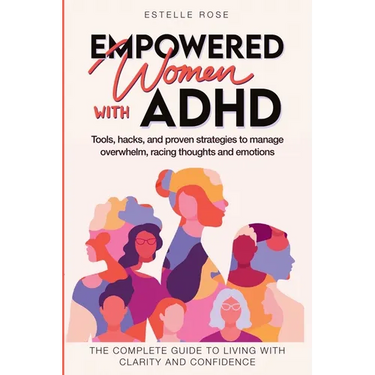 Empowered Women with ADHD: Tools, Hacks, and Proven Strategies to Manage Overwhelm, Racing Thoughts, and Emotions. The Complete Guide to Living w