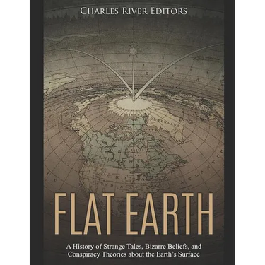 Flat Earth: A History of Strange Tales, Bizarre Beliefs, and Conspiracy Theories about the Earth's Surface