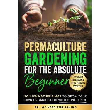 Permaculture Gardening for the Absolute Beginner: Follow Nature's Map to Grow Your Own Organic Food with Confidence and Transform Any Backyard Into a