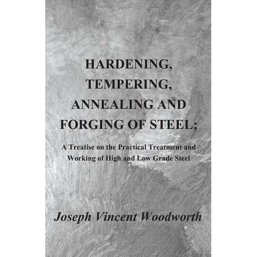 Hardening, Tempering, Annealing and Forging of Steel; A Treatise on the Practical Treatment and Working of High and Low Grade Steel