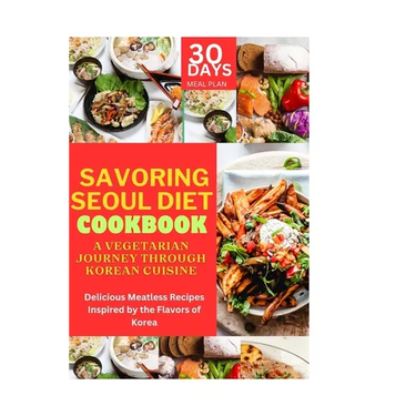 Savoring Seoul Diet Cookbook: A Vegetarian Journey Through Korean Cuisine: Delicious Meatless Recipes Inspired by the Flavors of Korea
