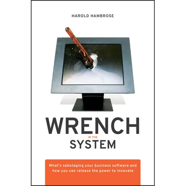 Wrench in the System: What's Sabotaging Your Business Software and How You Can Release the Power to Innovate