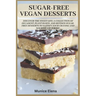 Sugar-Free Vegan Desserts: Discover the Sweet Life: A Collection of Decadent, Plant Based, and Refined Sugar-Free Desserts to Satisfy your Craving and