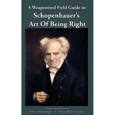 A Weaponised Field Guide to Schopenhauer's Art of Being Right: Learn to win against dirty tricks and bad faith, with analysis, defences, practical app