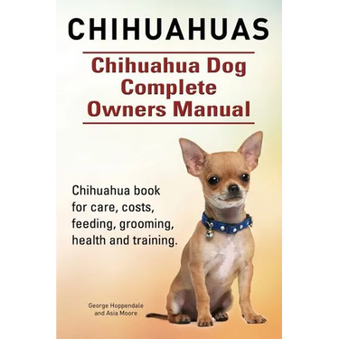 Chihuahuas. Chihuahua Dog Complete Owners Manual. Chihuahua book for care, costs, feeding, grooming, health and training.