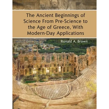 The Ancient Beginnings of Science From Pre-Science to the Age of Greece, With Modern-Day Applications