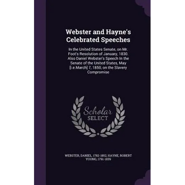 Webster and Hayne's Celebrated Speeches: In the United States Senate, on Mr. Foot's Resolution of January, 1830. Also Daniel Webster's Speech In the S