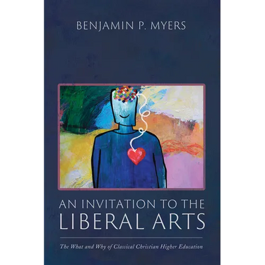 An Invitation to the Liberal Arts: The What and Why of Classical Christian Higher Education