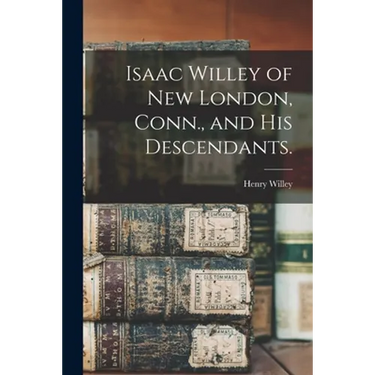 Isaac Willey of New London, Conn., and His Descendants.