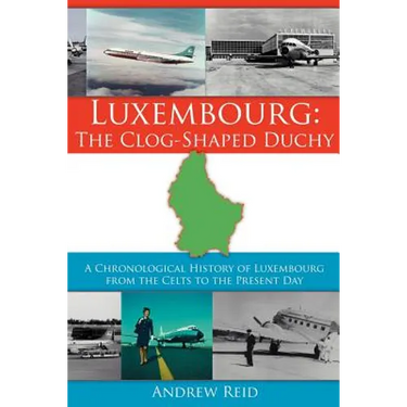 Luxembourg: The Clog-Shaped Duchy: A Chronological History of Luxembourg from the Celts to the Present Day