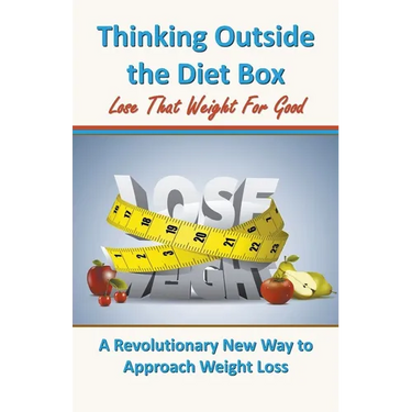 Thinking Outside the Diet Box: A Revolutionary New Way to Approach Weight Loss