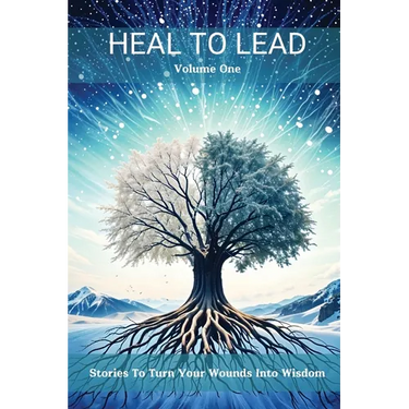 Heal to Lead: Stories To Turn Your Wounds Into Wisdom, Volume One