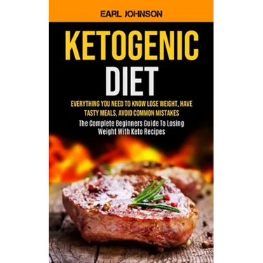 Ketogenic Diet: Everything You Need to Know Lose Weight, Have Tasty Meals, Avoid Common Mistakes (The Complete Beginners Guide To Losing Weight With K