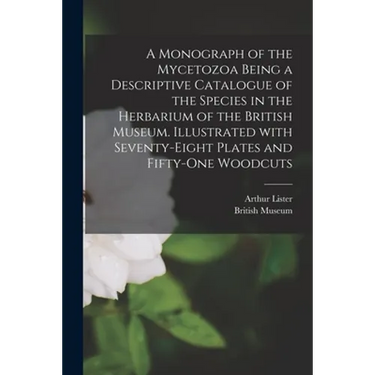A Monograph of the Mycetozoa Being a Descriptive Catalogue of the Species in the Herbarium of the British Museum. Illustrated With Seventy-eight Plate