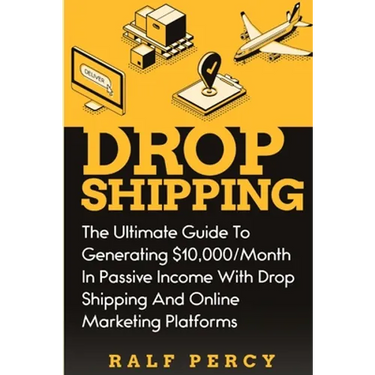 Dropshipping: The Ultimate Guide to Generating $10,000/Month in Passive Income With Drop Shipping And Online Marketing Platforms