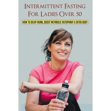 Intermittent Fasting For Ladies Over 50: How To Delay Aging, Boost Metabolic Autophagy & Detox Body: What To Eat During Intermittent Fasting
