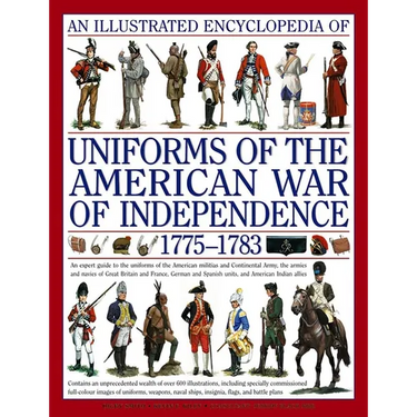 An Illustrated Encyclopedia Uniforms: American War of Independence 1775-1783: An Expert In-Depth Reference on the Armies of the War of the Independenc
