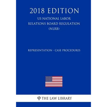 Representation - Case Procedures (US National Labor Relations Board Regulation) (NLRB) (2018 Edition)