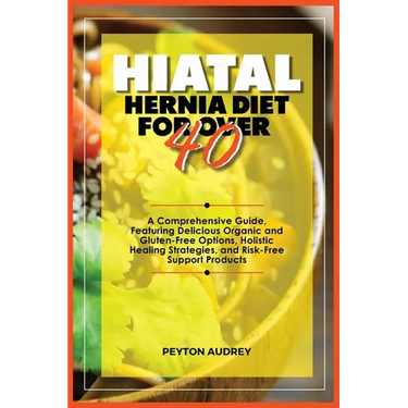 Hiatal Hernia Diet for Over 40: A Comprehensive Guide, Featuring Delicious Organic and Gluten-Free Options, Holistic Healing Strategies, and Risk-Free
