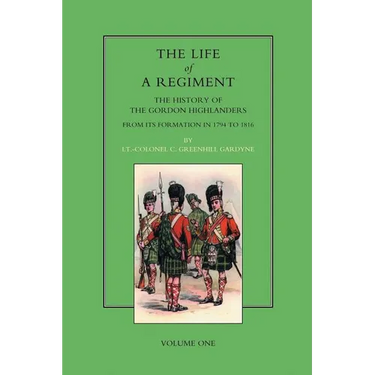 Life of a Regiment: The History of the Gordon Highlanders from its Formation in 1794 to 1816. VOL I