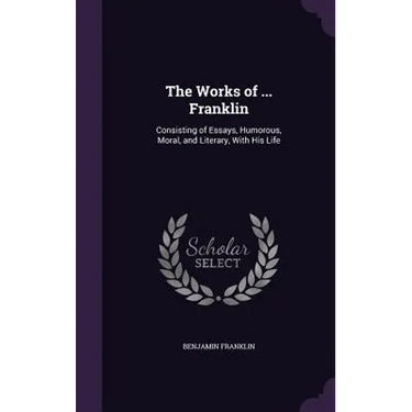 The Works of ... Franklin: Consisting of Essays, Humorous, Moral, and Literary, With His Life