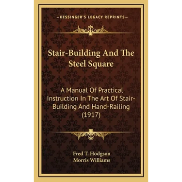 Stair-Building And The Steel Square: A Manual Of Practical Instruction In The Art Of Stair-Building And Hand-Railing (1917)