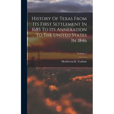 History Of Texas From Its First Settlement In 1685 To Its Annexation To The United States In 1846; Volume 1
