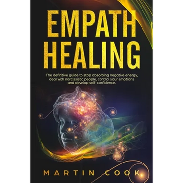Empath Healing: The Definitive Guide to Stop Absorbing Negative Energy, Deal with Narcissistic People, Control Your Emotions and Devel