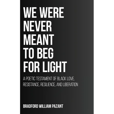 We Were Never Meant To Beg For Light: A Poetic Testament of Black Love, Resistance, Resilience, and Liberation
