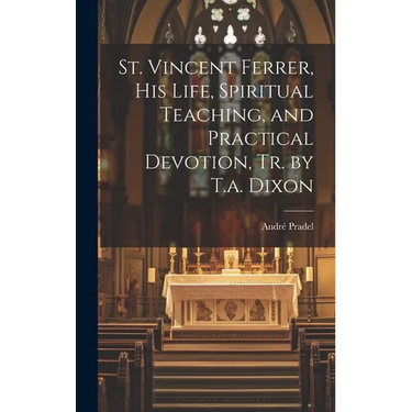 St. Vincent Ferrer, His Life, Spiritual Teaching, and Practical Devotion, Tr. by T.a. Dixon
