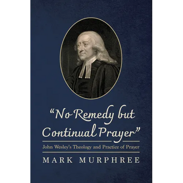 "No Remedy But Continual Prayer": John Wesley's Theology and Practice of Prayer