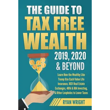 The Guide to Tax Free Wealth 2019, 2020 & Beyond: Learn How the Wealthy Like Trump Use Cash Value Life Insurance, 1031 Real Estate Exchanges, 401k & I