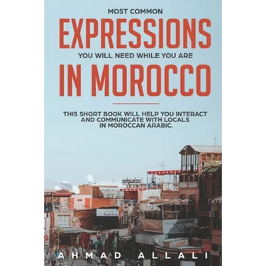 Most Common Expressions You Will Need While You Are In Morocco: This short book will help you interact and communicate with locals in Moroccan Arabic
