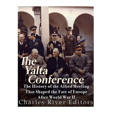 The Yalta Conference: The History of the Allied Meeting that Shaped the Fate of Europe After World War II