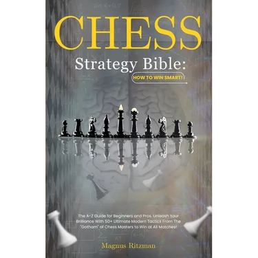 Chess Strategy Bible: How to Win Smart!: The A-Z Guide for Beginners and Pros. Unleash Your Brilliance With 50+ Ultimate Modern Tactics From
