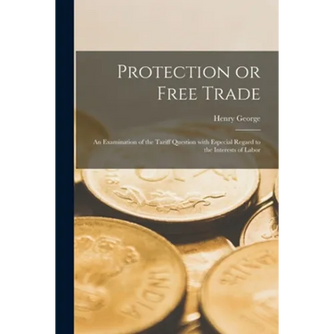Protection or Free Trade: an Examination of the Tariff Question With Especial Regard to the Interests of Labor