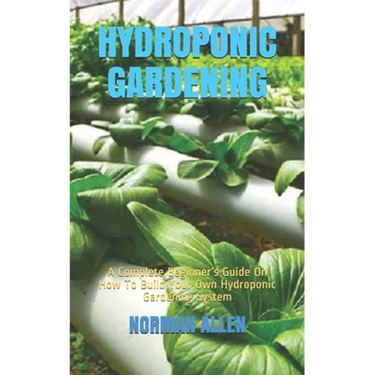 Hydroponic Gardening: A Complete Beginner's Guide On How To Build Your Own Hydroponic Gardening System