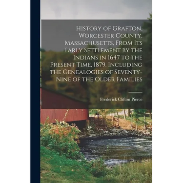 History of Grafton, Worcester County, Massachusetts, From its Early Settlement by the Indians in 1647 to the Present Time, 1879. Including the Genealo