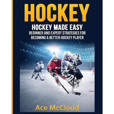 Hockey: Hockey Made Easy: Beginner and Expert Strategies For Becoming A Better Hockey Player