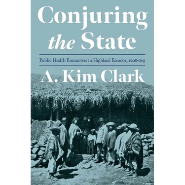 Conjuring the State: Public Health Encounters in Highland Ecuador, 1908-1945