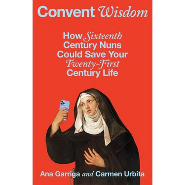 Convent Wisdom: How Sixteenth-Century Nuns Could Save Your Twenty-First-Century Life