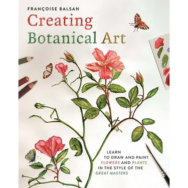 Creating Botanical Art: Learn to Draw and Paint Flowers and Plants in the Style of the Great Masters