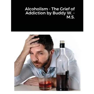 Alcoholism - The Grief of Addiction by Buddy W. M.S.