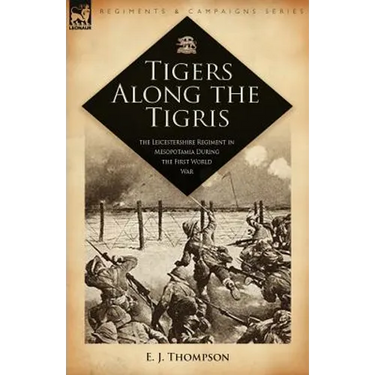 Tigers Along the Tigris: The Leicestershire Regiment in Mesopotamia During the First World War