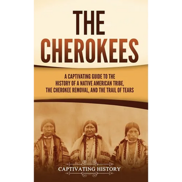The Cherokees: A Captivating Guide to the History of a Native American Tribe, the Cherokee Removal, and the Trail of Tears